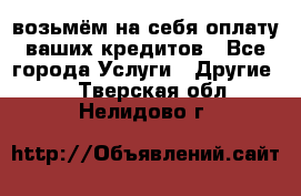 возьмём на себя оплату ваших кредитов - Все города Услуги » Другие   . Тверская обл.,Нелидово г.